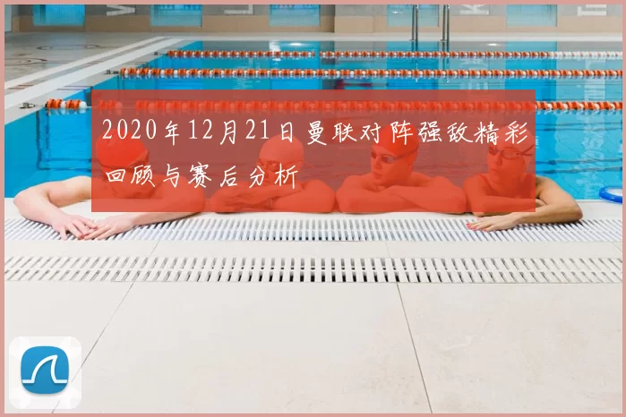2020年12月21日曼联对阵强敌精彩回顾与赛后分析