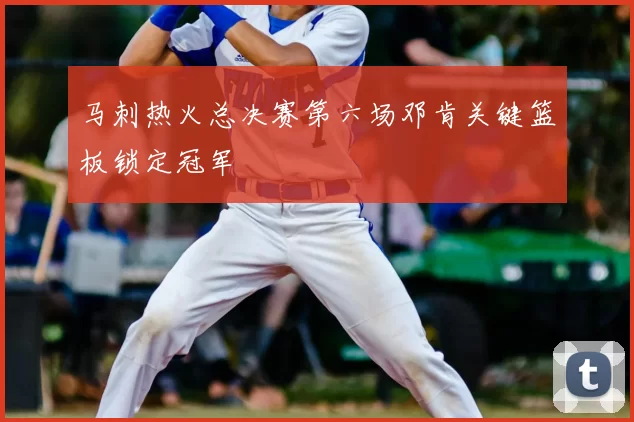 马刺热火总决赛第六场邓肯关键篮板锁定冠军