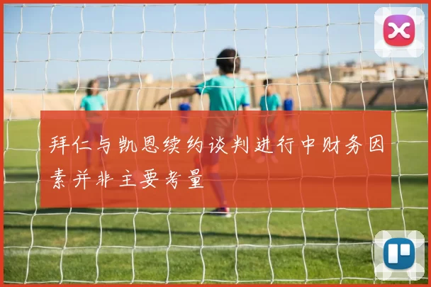 拜仁与凯恩续约谈判进行中财务因素并非主要考量