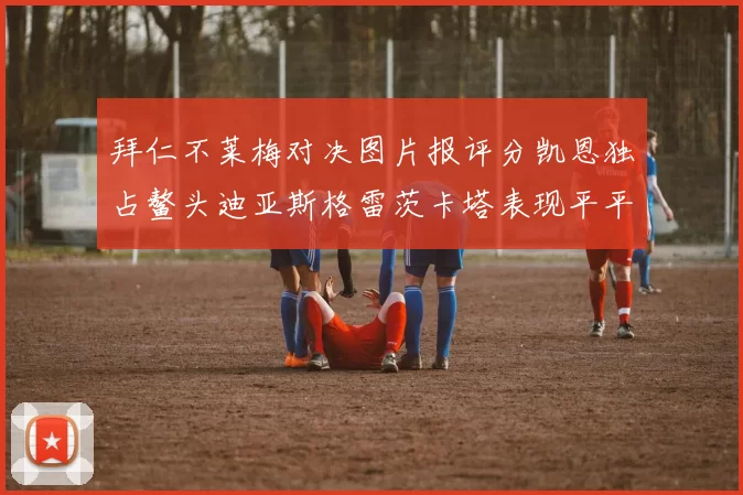 拜仁不莱梅对决图片报评分凯恩独占鳌头迪亚斯格雷茨卡塔表现平平