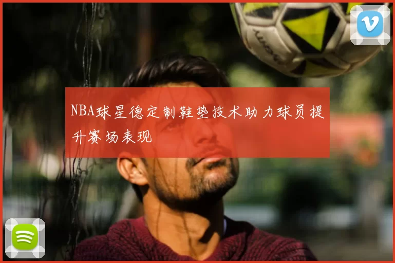 NBA球星德定制鞋垫技术助力球员提升赛场表现