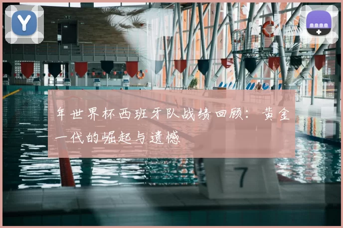 年世界杯西班牙队战绩回顾：黄金一代的崛起与遗憾