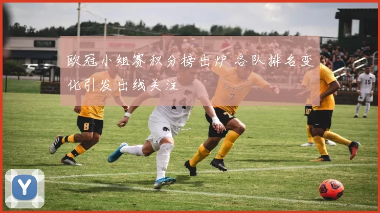 欧冠小组赛积分榜出炉 各队排名变化引发出线关注