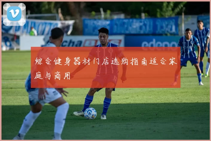 综合健身器材门店选购指南适合家庭与商用