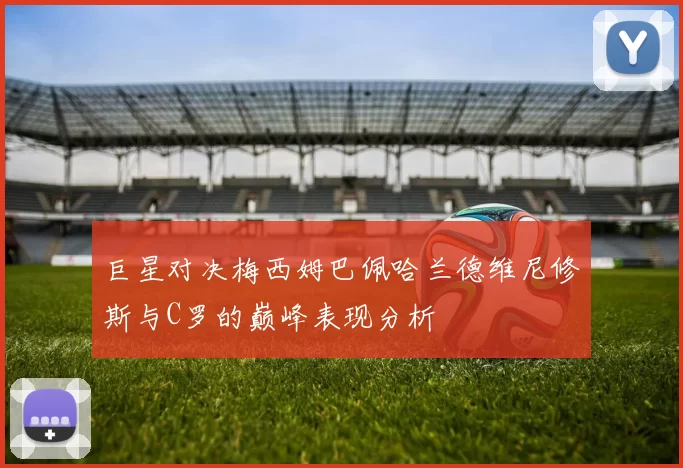巨星对决梅西姆巴佩哈兰德维尼修斯与C罗的巅峰表现分析