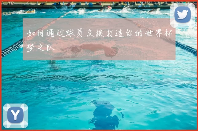 如何通过球员交换打造你的世界杯梦之队