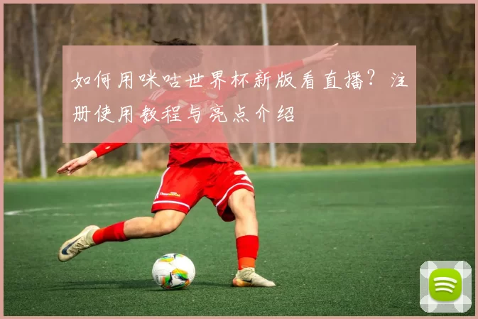 如何用咪咕世界杯新版看直播？注册使用教程与亮点介绍