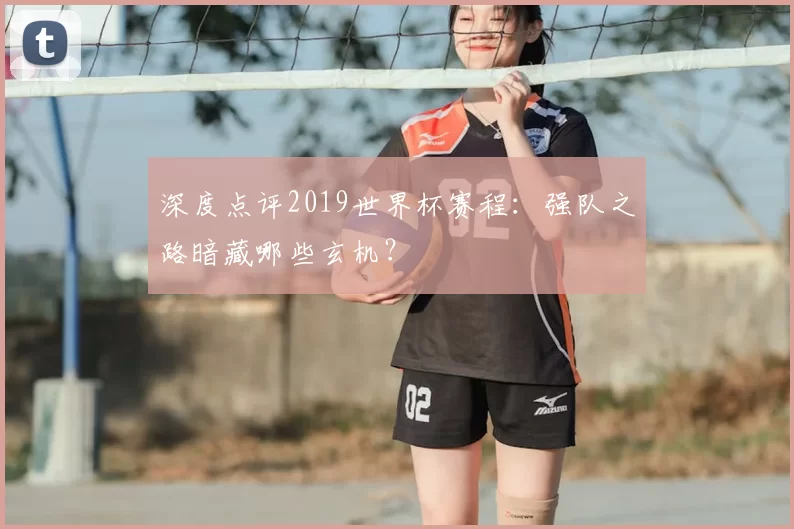 深度点评2019世界杯赛程：强队之路暗藏哪些玄机？