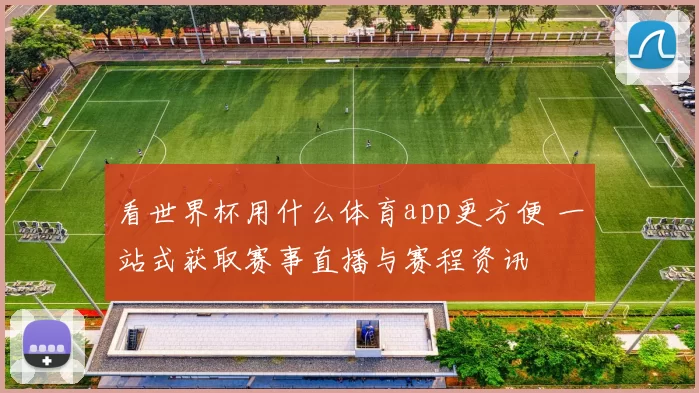 看世界杯用什么体育app更方便 一站式获取赛事直播与赛程资讯