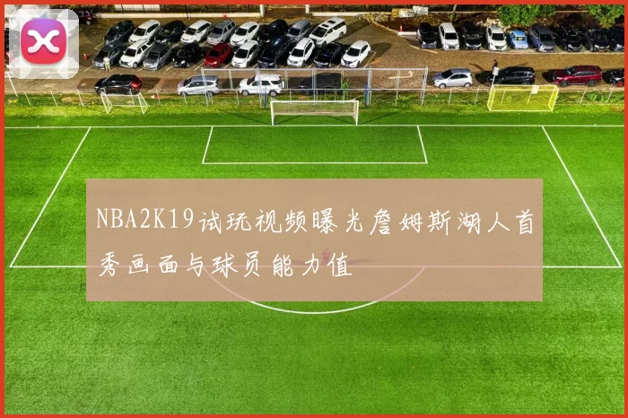 NBA2K19试玩视频曝光詹姆斯湖人首秀画面与球员能力值