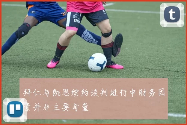 拜仁与凯恩续约谈判进行中财务因素并非主要考量