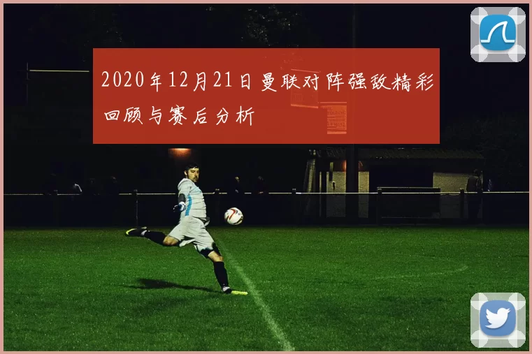 2020年12月21日曼联对阵强敌精彩回顾与赛后分析