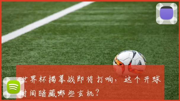 世界杯揭幕战即将打响，这个开球时间暗藏哪些玄机？