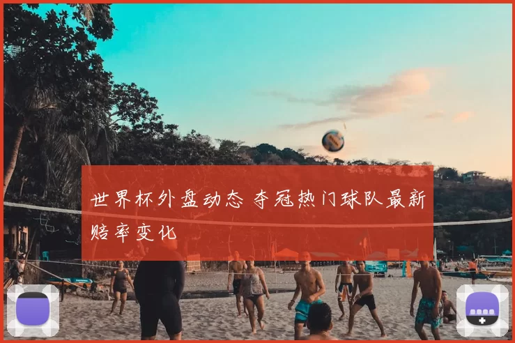 世界杯外盘动态 夺冠热门球队最新赔率变化
