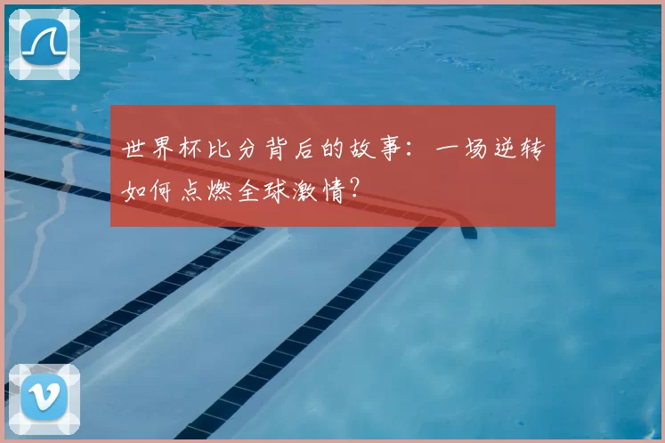 世界杯比分背后的故事:一场逆转如何点燃全球激情?