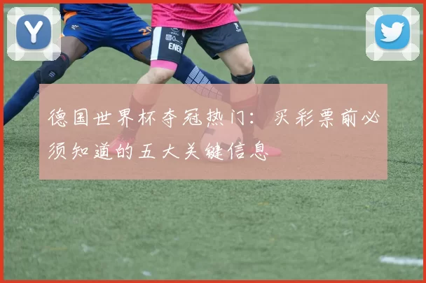 德国世界杯夺冠热门：买彩票前必须知道的五大关键信息