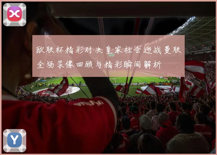 欧联杯精彩对决皇家社会迎战曼联全场录像回顾与精彩瞬间解析