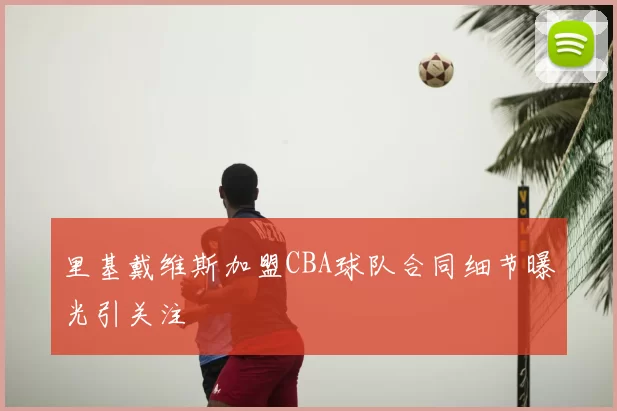 里基戴维斯加盟CBA球队合同细节曝光引关注