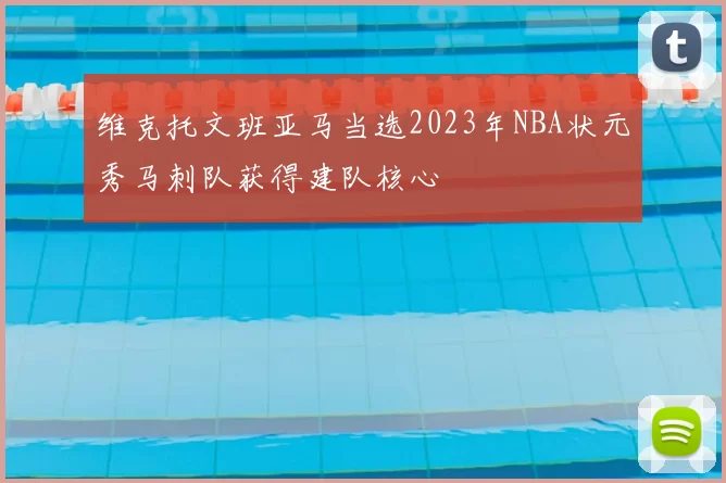 维克托文班亚马当选2023年NBA状元秀马刺队获得建队核心