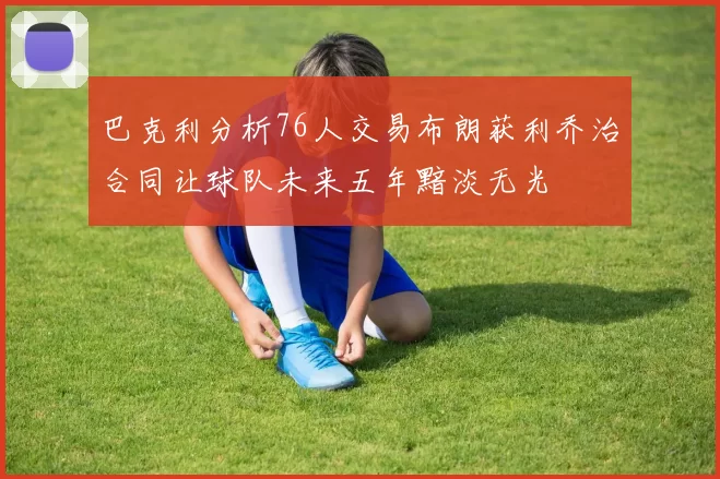 巴克利分析76人交易布朗获利乔治合同让球队未来五年黯淡无光