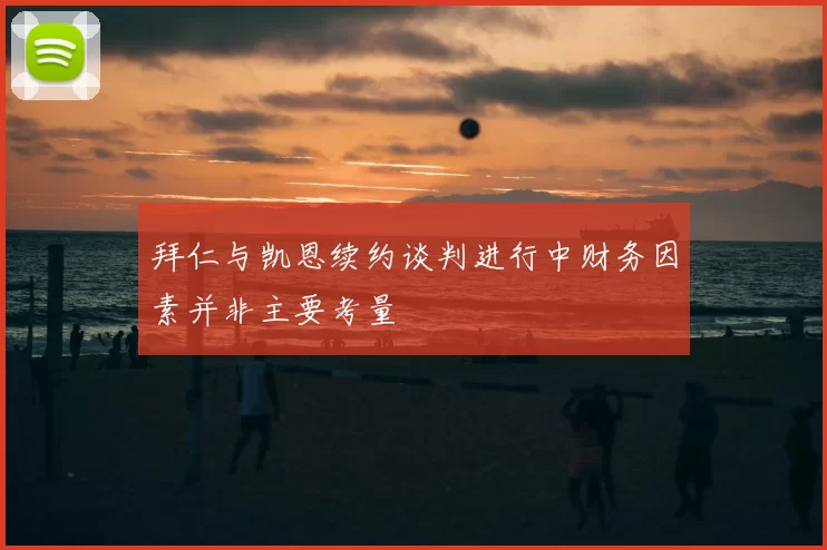 拜仁与凯恩续约谈判进行中财务因素并非主要考量