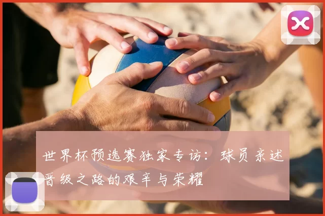 世界杯预选赛独家专访：球员亲述晋级之路的艰辛与荣耀