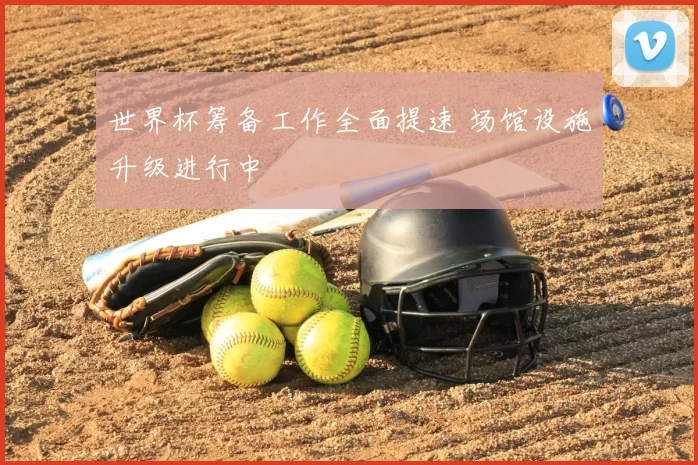 世界杯筹备工作全面提速 场馆设施升级进行中