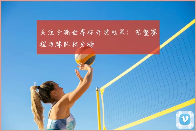 关注今晚世界杯开奖结果：完整赛程与球队积分榜