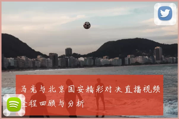 马竞与北京国安精彩对决直播视频全程回顾与分析