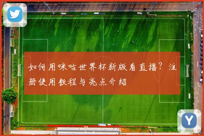 如何用咪咕世界杯新版看直播?注册使用教程与亮点介绍