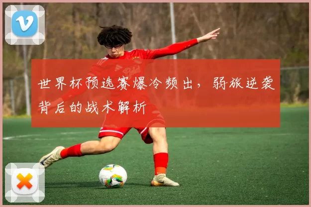 世界杯预选赛爆冷频出，弱旅逆袭背后的战术解析