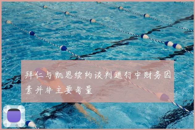 拜仁与凯恩续约谈判进行中财务因素并非主要考量