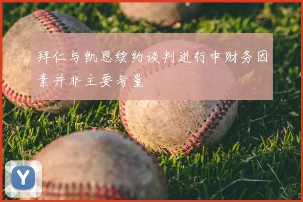 拜仁与凯恩续约谈判进行中财务因素并非主要考量