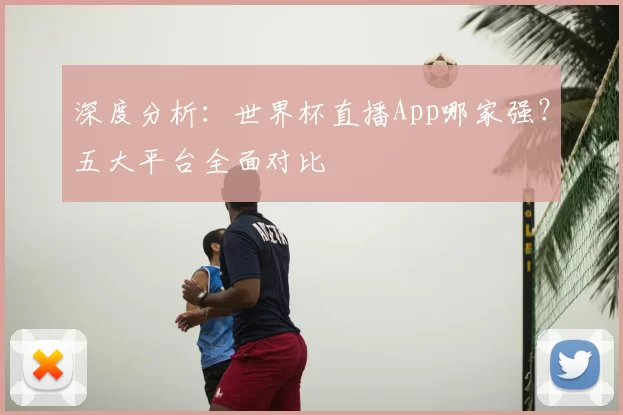 深度分析:世界杯直播App哪家强?五大平台全面对比