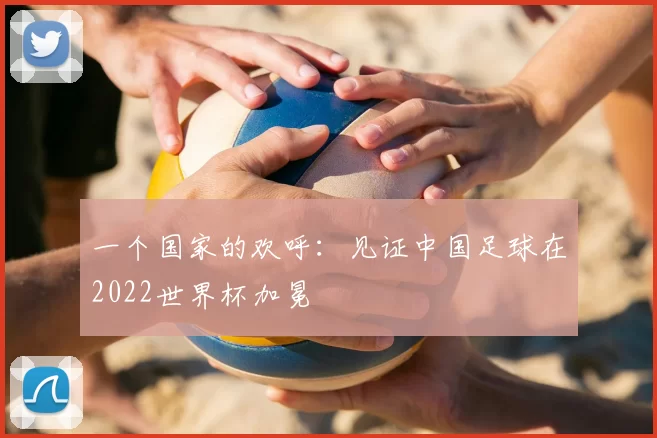 一个国家的欢呼：见证中国足球在2022世界杯加冕