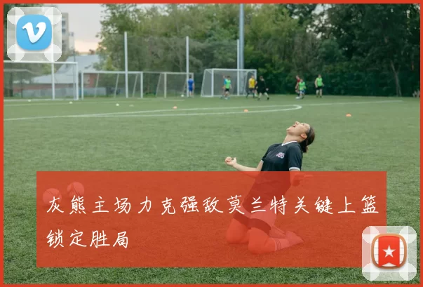 灰熊主场力克强敌莫兰特关键上篮锁定胜局