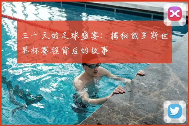 三十天的足球盛宴：揭秘俄罗斯世界杯赛程背后的故事
