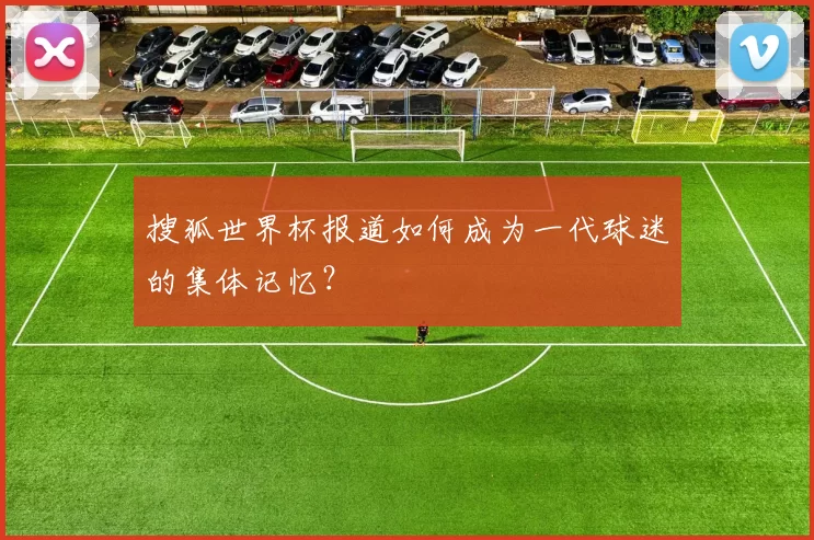 搜狐世界杯报道如何成为一代球迷的集体记忆？