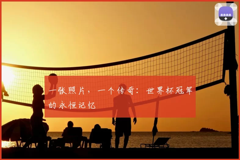一张照片,一个传奇:世界杯冠军的永恒记忆