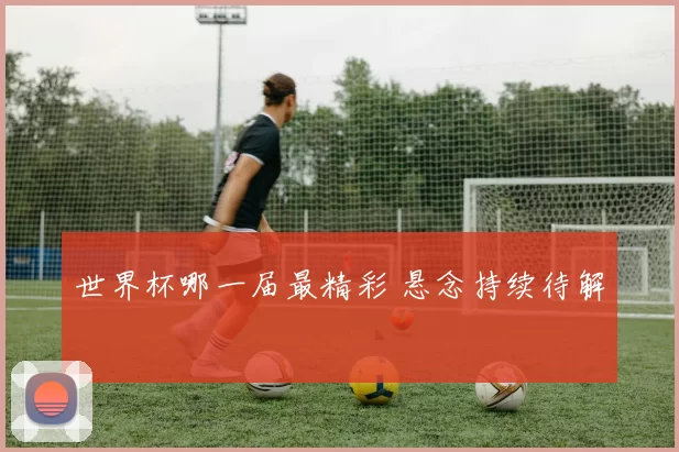 世界杯哪一届最精彩 悬念持续待解