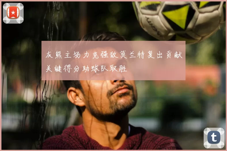 灰熊主场力克强敌莫兰特复出贡献关键得分助球队取胜