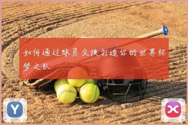 如何通过球员交换打造你的世界杯梦之队