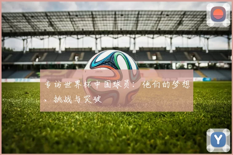 专访世界杯中国球员:他们的梦想、挑战与突破