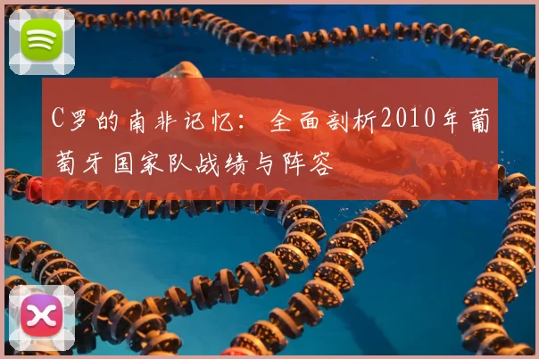 C罗的南非记忆:全面剖析2010年葡萄牙国家队战绩与阵容