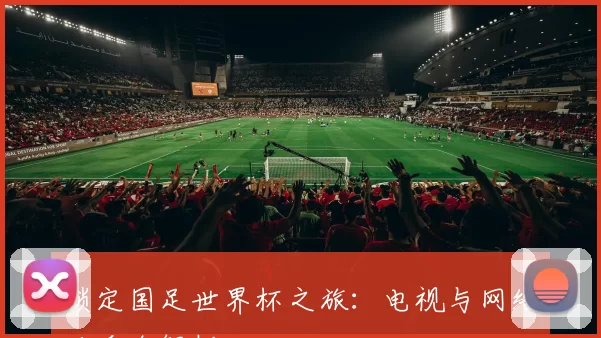 锁定国足世界杯之旅：电视与网络观看全解析