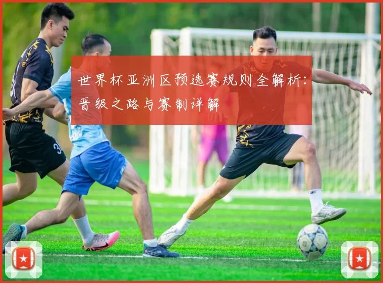 世界杯亚洲区预选赛规则全解析:晋级之路与赛制详解