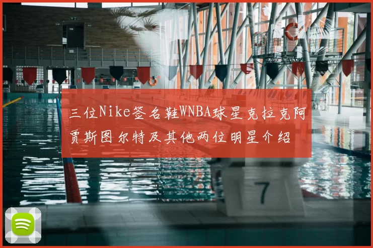 三位Nike签名鞋WNBA球星克拉克阿贾斯图尔特及其他两位明星介绍
