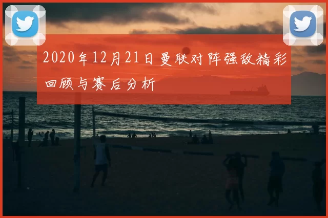 2020年12月21日曼联对阵强敌精彩回顾与赛后分析