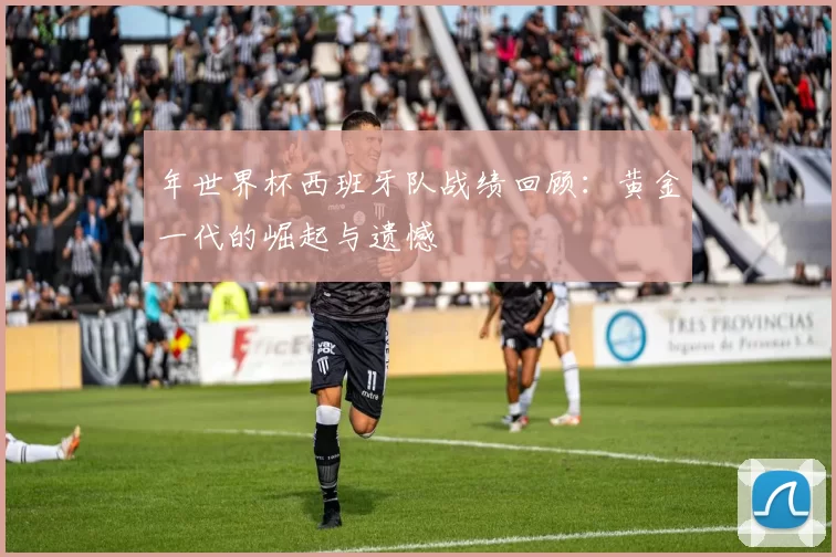 年世界杯西班牙队战绩回顾:黄金一代的崛起与遗憾