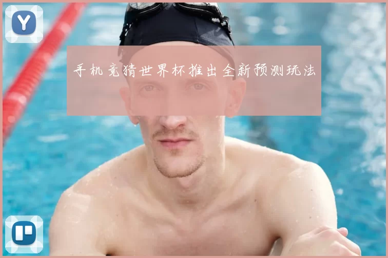 手机竞猜世界杯推出全新预测玩法
